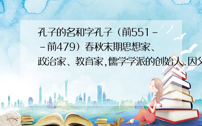 孔子的名和字孔子（前551－－前479）春秋末期思想家、政治家、教育家,儒学学派的创始人.因父母曾为生子而祷于尼丘山,故