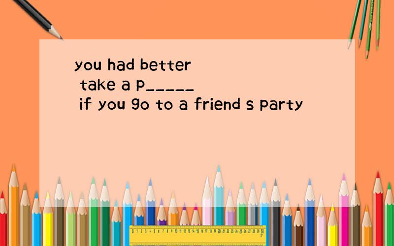 you had better take a p_____ if you go to a friend s party