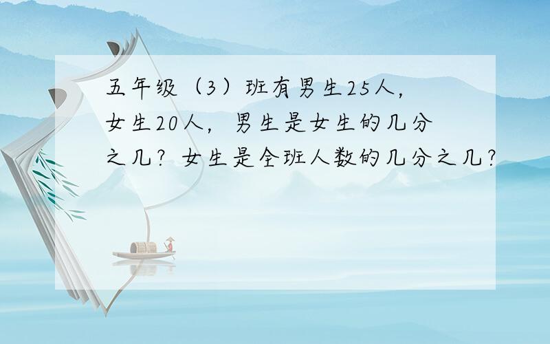 五年级（3）班有男生25人，女生20人，男生是女生的几分之几？女生是全班人数的几分之几？