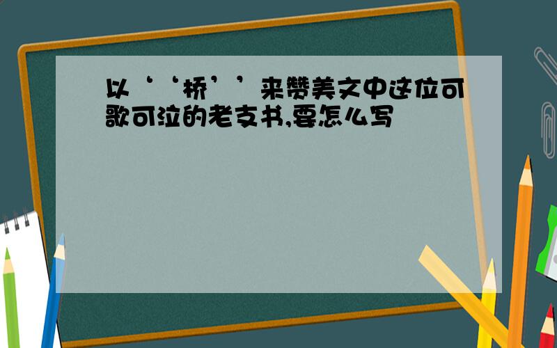 以‘‘桥’’来赞美文中这位可歌可泣的老支书,要怎么写