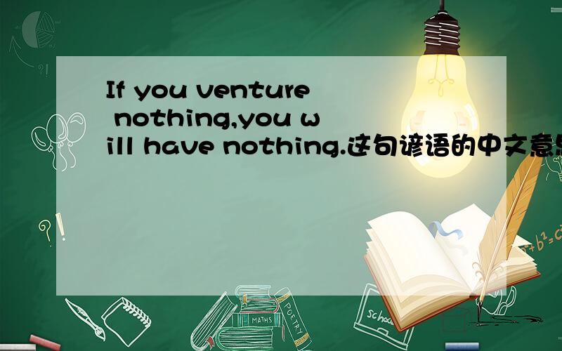 If you venture nothing,you will have nothing.这句谚语的中文意思.