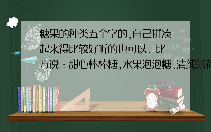 糖果的种类五个字的,自己拼凑起来得比较好听的也可以. 比方说：甜心棒棒糖,水果泡泡糖,清纯薄荷糖 前面的两个字可以是形容