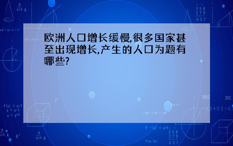 欧洲人口增长缓慢,很多国家甚至出现增长,产生的人口为题有哪些?