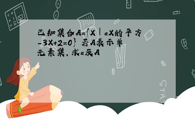 已知集合A={X︱aX的平方-3X+2=0} 若A表示单元素集,求a及A