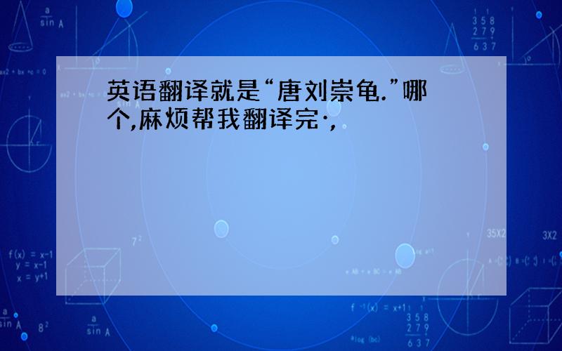 英语翻译就是“唐刘崇龟.”哪个,麻烦帮我翻译完·,