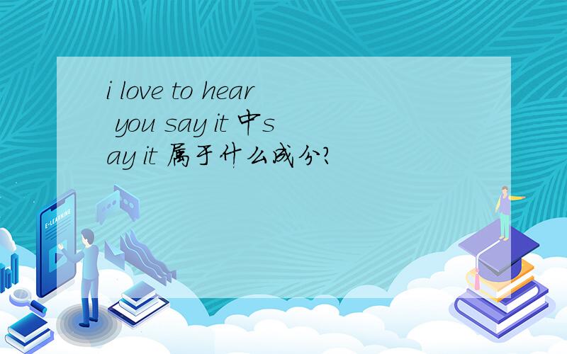 i love to hear you say it 中say it 属于什么成分?