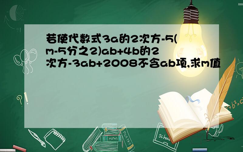 若使代数式3a的2次方-5(m-5分之2)ab+4b的2次方-3ab+2008不含ab项,求m值