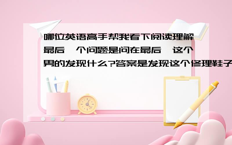 哪位英语高手帮我看下阅读理解最后一个问题是问在最后,这个男的发现什么?答案是发现这个修理鞋子的没有修理好鞋子?从哪里看出