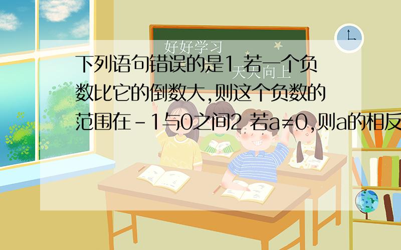 下列语句错误的是1 若一个负数比它的倒数大,则这个负数的范围在﹣1与0之间2 若a≠0,则a的相反数的倒数等于它的倒数的