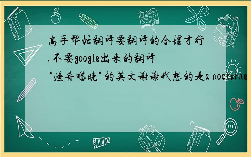 高手帮忙翻译要翻译的合理才行,不要google出来的翻译“渔舟唱晚”的英文谢谢我想的是a nocturne of the