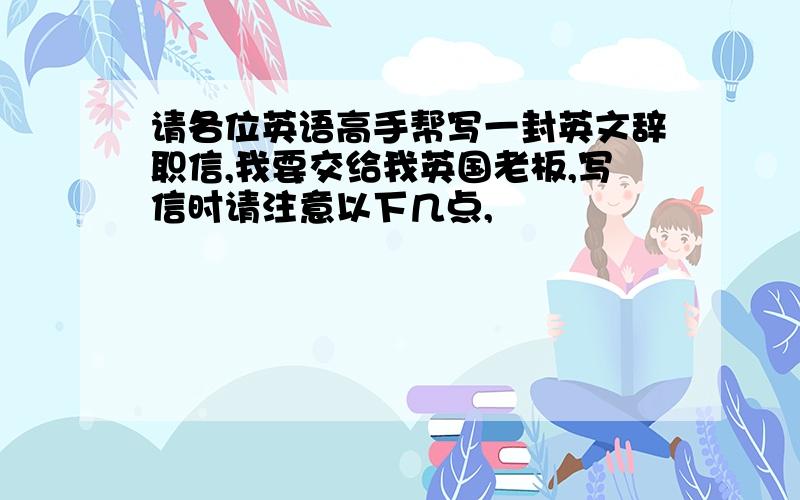 请各位英语高手帮写一封英文辞职信,我要交给我英国老板,写信时请注意以下几点,