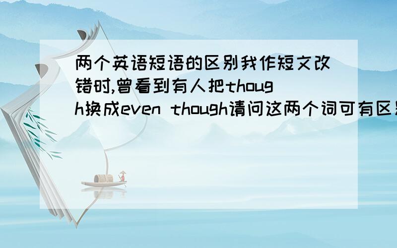 两个英语短语的区别我作短文改错时,曾看到有人把though换成even though请问这两个词可有区别?