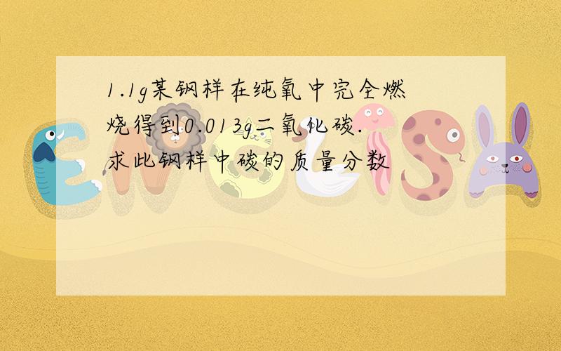 1.1g某钢样在纯氧中完全燃烧得到0.013g二氧化碳.求此钢样中碳的质量分数