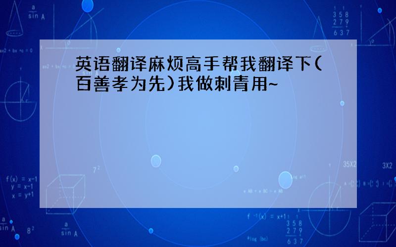 英语翻译麻烦高手帮我翻译下(百善孝为先)我做刺青用~