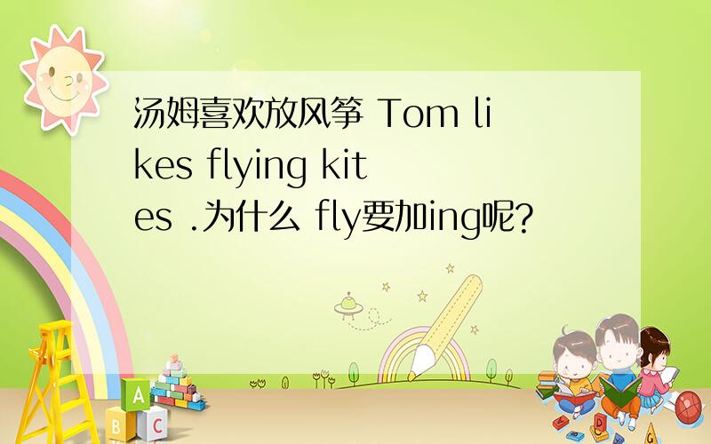 汤姆喜欢放风筝 Tom likes flying kites .为什么 fly要加ing呢?