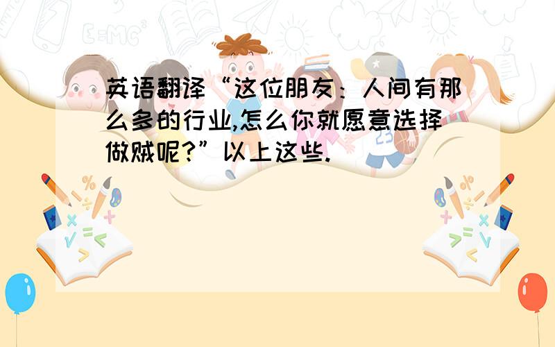 英语翻译“这位朋友：人间有那么多的行业,怎么你就愿意选择做贼呢?”以上这些.