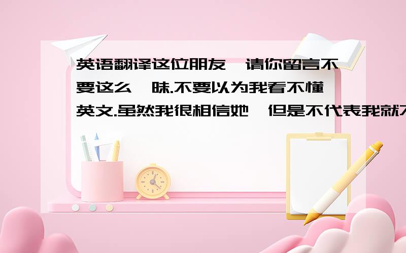 英语翻译这位朋友,请你留言不要这么暧昧.不要以为我看不懂英文.虽然我很相信她,但是不代表我就不会去管她.