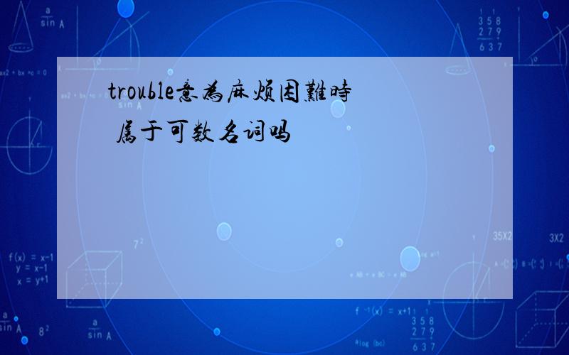 trouble意为麻烦困难时 属于可数名词吗