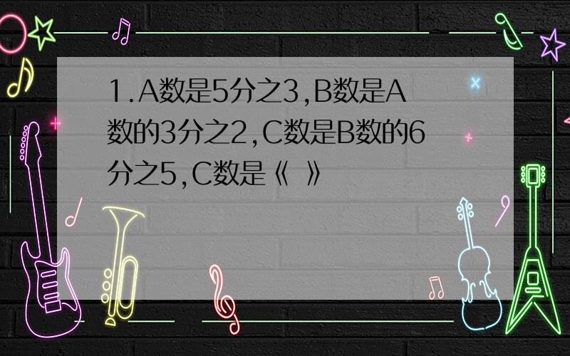 1.A数是5分之3,B数是A数的3分之2,C数是B数的6分之5,C数是《 》