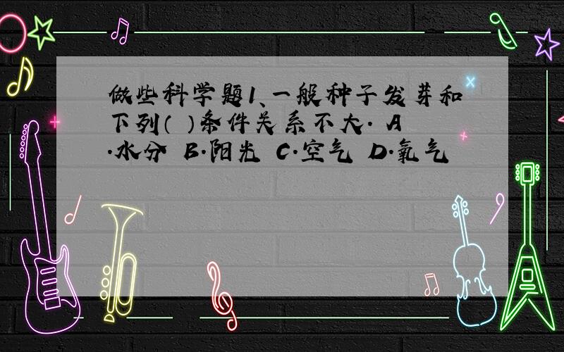 做些科学题1、一般种子发芽和下列（ ）条件关系不大. A.水分 B.阳光 C.空气 D.氧气