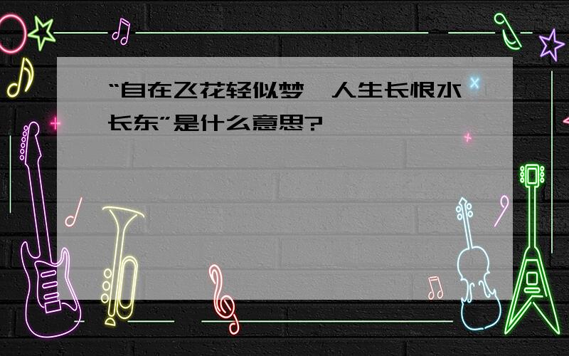 “自在飞花轻似梦,人生长恨水长东”是什么意思?