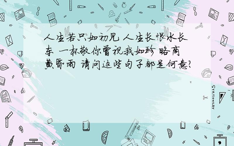 人生若只如初见 人生长恨水长东 一杯敬你曾视我如珍 略商黄昏雨 请问这些句子都是何意?