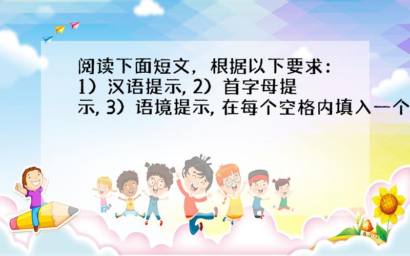 阅读下面短文，根据以下要求：1）汉语提示, 2）首字母提示, 3）语境提示, 在每个空格内填入一个适当的英语单词，并将该