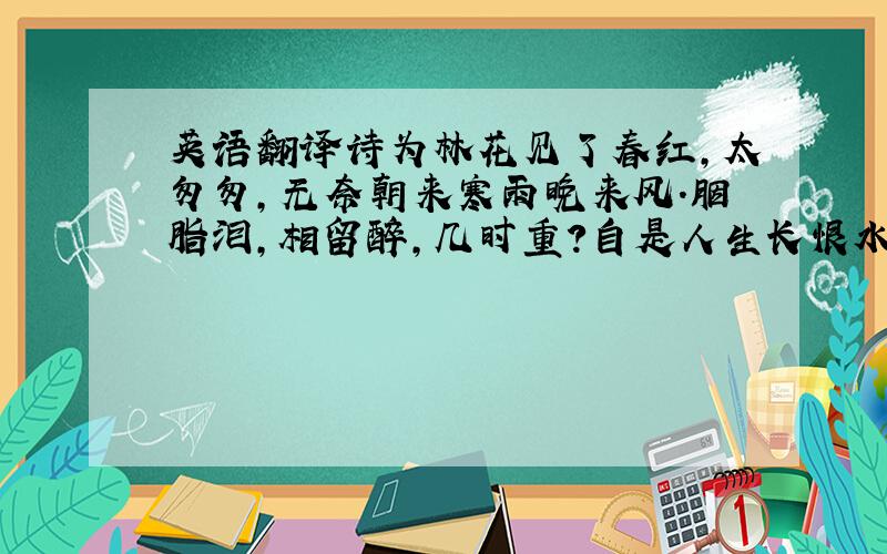 英语翻译诗为林花见了春红,太匆匆,无奈朝来寒雨晚来风.胭脂泪,相留醉,几时重?自是人生长恨水长东.