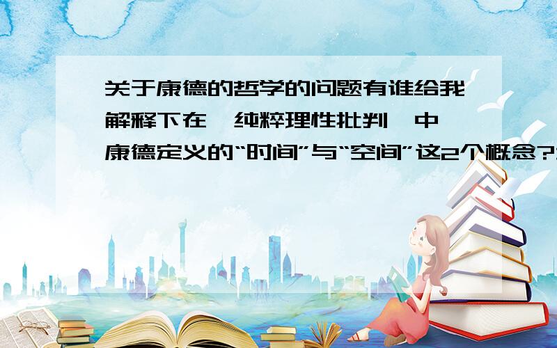 关于康德的哲学的问题有谁给我解释下在《纯粹理性批判》中,康德定义的“时间”与“空间”这2个概念?尤其是“时间”我不甚了解