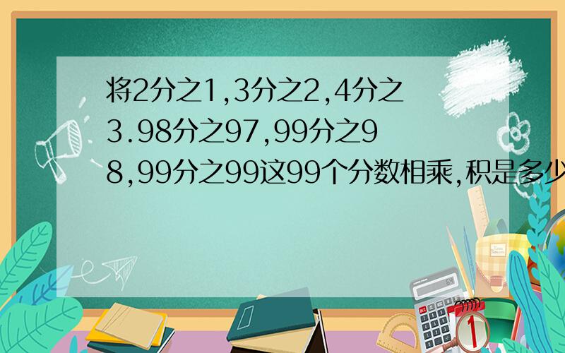 将2分之1,3分之2,4分之3.98分之97,99分之98,99分之99这99个分数相乘,积是多少?