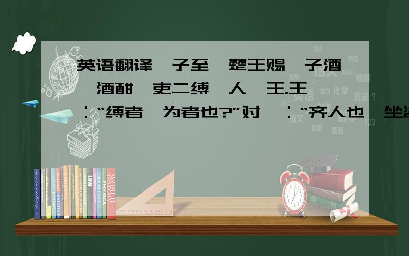 英语翻译晏子至,楚王赐晏子酒,酒酣,吏二缚一人诣王.王曰：“缚者曷为者也?”对曰：“齐人也,坐盗.”王视晏子曰：“齐人固