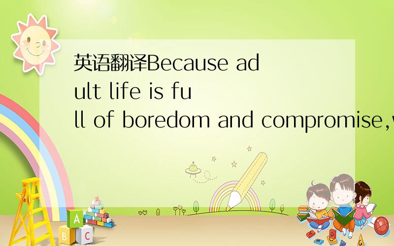 英语翻译Because adult life is full of boredom and compromise,we