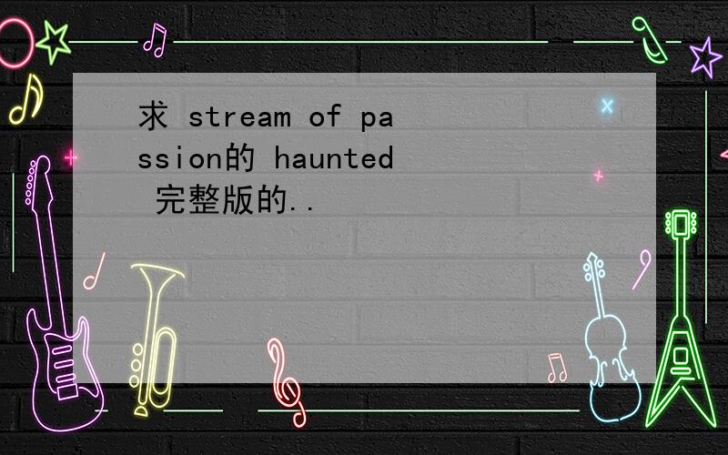 求 stream of passion的 haunted 完整版的..