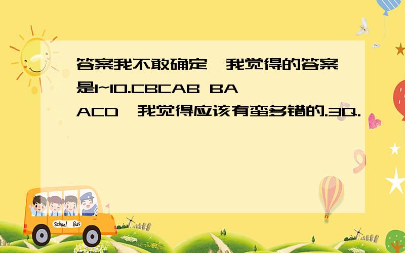 答案我不敢确定,我觉得的答案是1~10.CBCAB BAACD,我觉得应该有蛮多错的.3Q.