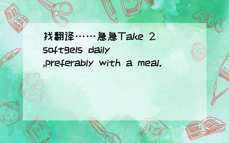 找翻译……急急Take 2 softgels daily,preferably with a meal.