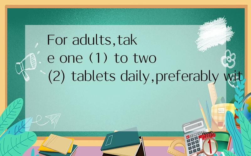 For adults,take one（1）to two(2) tablets daily,preferably wit