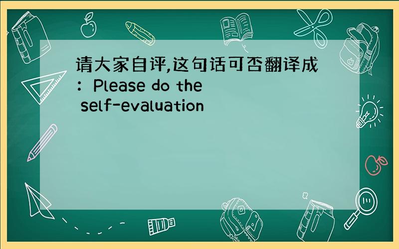 请大家自评,这句话可否翻译成：Please do the self-evaluation