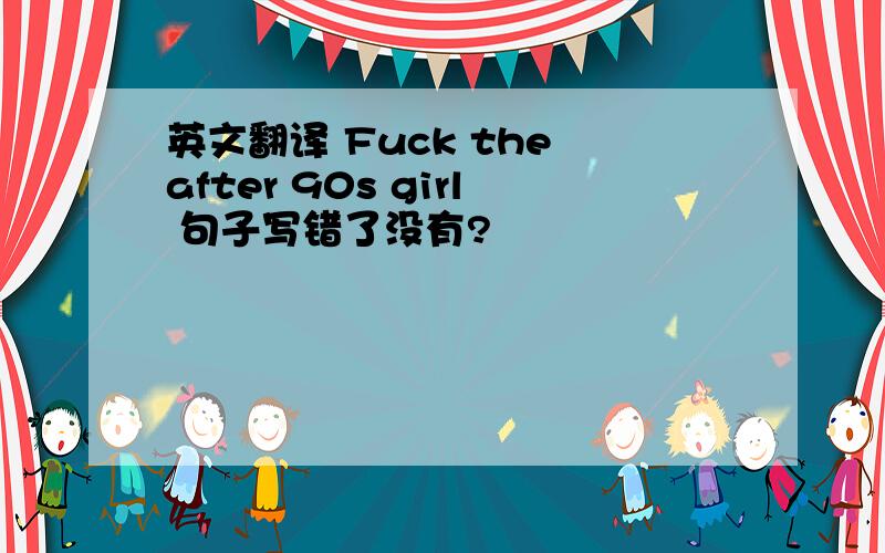 英文翻译 Fuck the after 90s girl 句子写错了没有?