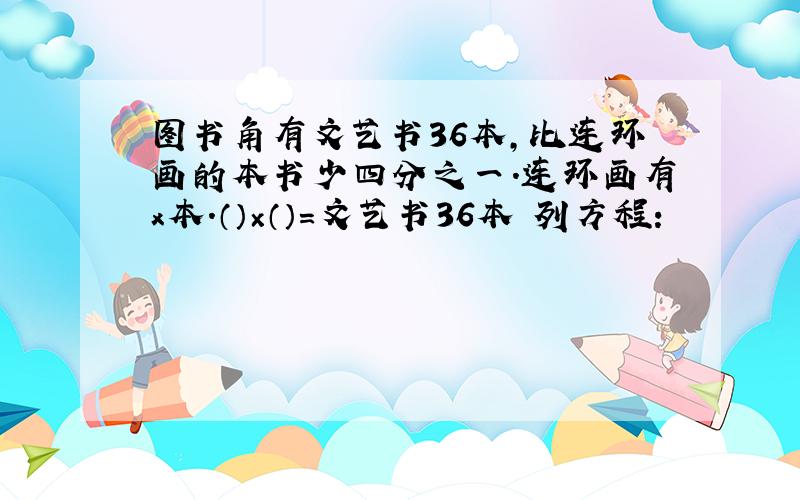 图书角有文艺书36本,比连环画的本书少四分之一.连环画有x本.（）×（）=文艺书36本 列方程：