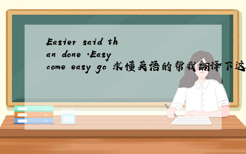 Easier said than done .Easy come easy go 求懂英语的帮我翻译下这个句子