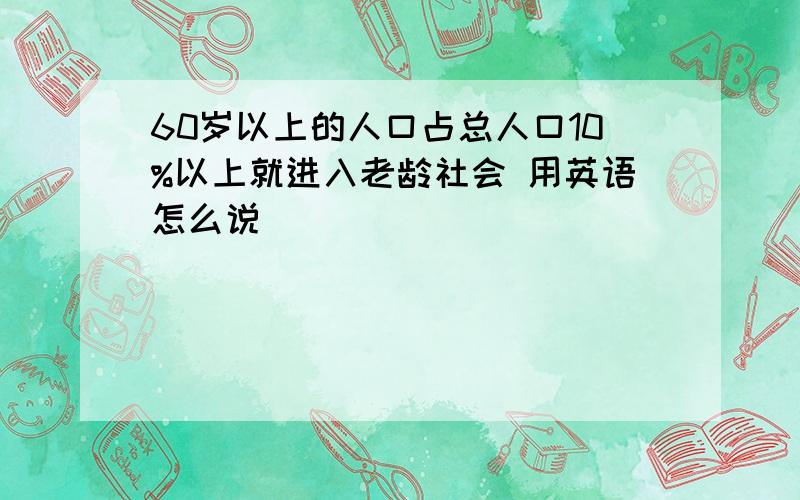 60岁以上的人口占总人口10%以上就进入老龄社会 用英语怎么说