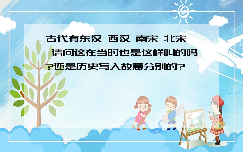 古代有东汉 西汉 南宋 北宋 请问这在当时也是这样叫的吗?还是历史写入故意分别的?