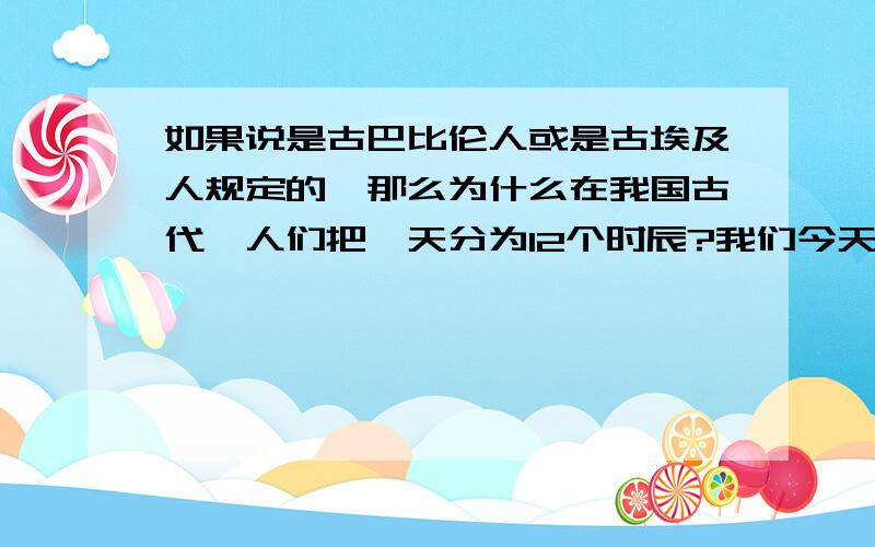 如果说是古巴比伦人或是古埃及人规定的,那么为什么在我国古代,人们把一天分为12个时辰?我们今天把一天