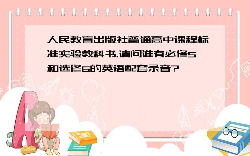 人民教育出版社普通高中课程标准实验教科书.请问谁有必修5和选修6的英语配套录音?