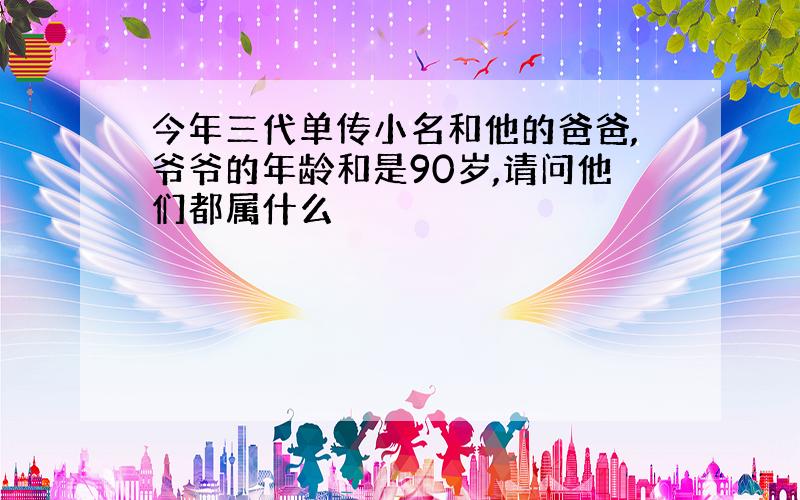 今年三代单传小名和他的爸爸,爷爷的年龄和是90岁,请问他们都属什么