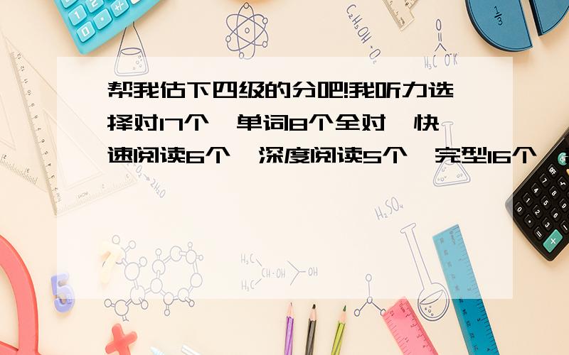 帮我估下四级的分吧!我听力选择对17个,单词8个全对,快速阅读6个,深度阅读5个,完型16个,翻译1个,作文估5分,就这