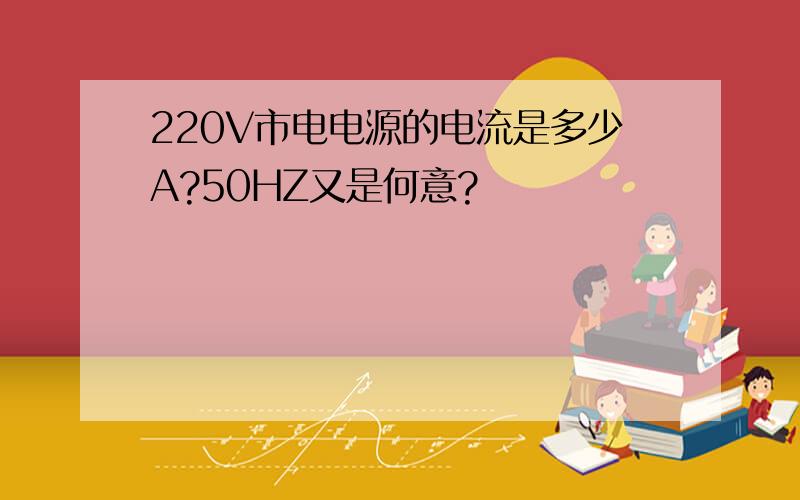 220V市电电源的电流是多少A?50HZ又是何意?