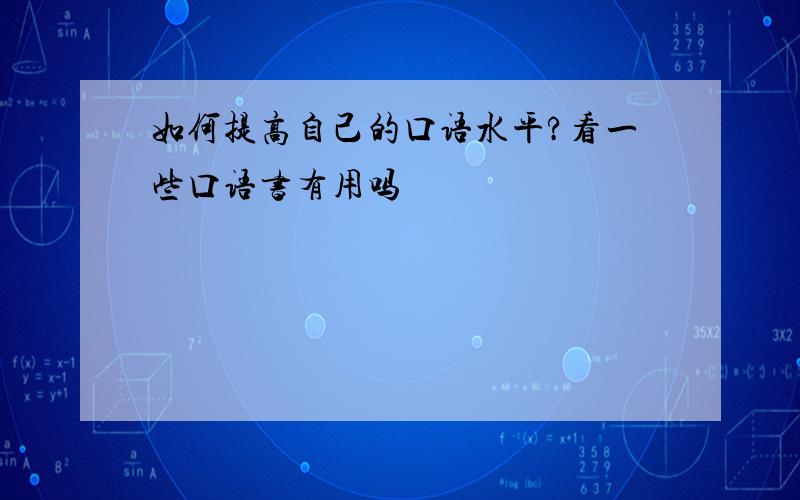 如何提高自己的口语水平?看一些口语书有用吗