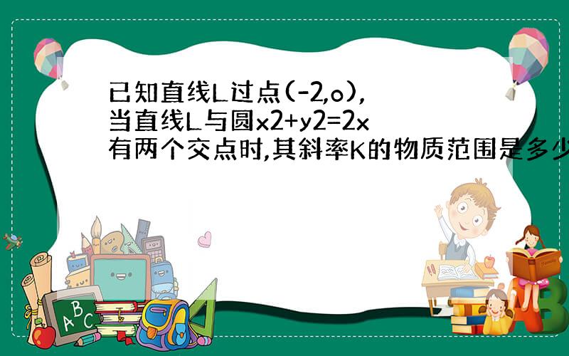 已知直线L过点(-2,o),当直线L与圆x2+y2=2x有两个交点时,其斜率K的物质范围是多少?