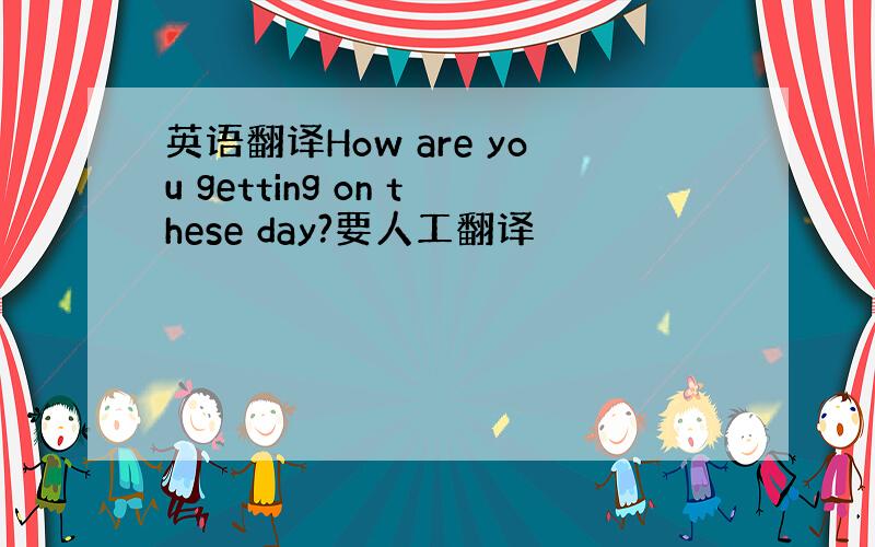 英语翻译How are you getting on these day?要人工翻译